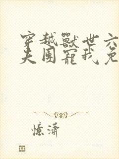 穿越兽世六个兽夫团宠我免费阅读