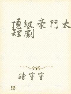 顶级豪门太子爷短剧