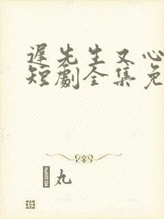 迟先生又心动了短剧全集免费观看