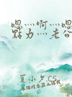 嗯灬啊灬嗯灬用点力灬老公