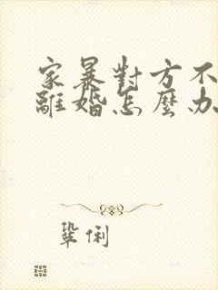 家暴对方不愿意离婚怎么办