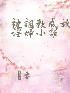 被调教成放荡小淫妇小说