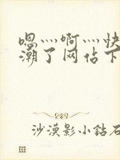 嗯灬啊灬快灬高潮了网站下载