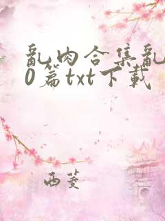 乱肉合集乱500篇txt下载