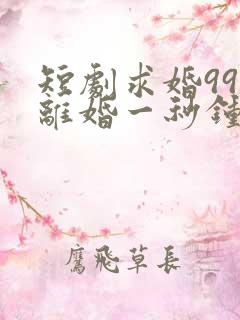 短剧求婚99次离婚一秒钟在线观看