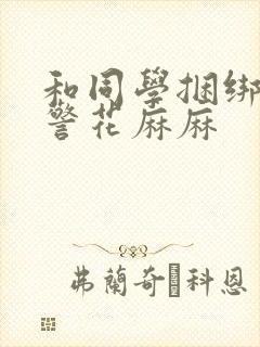 和同学捆绑调教警花麻麻