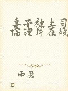 妻子被上司侵犯伦理片在线观看