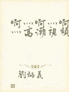 啊灬啊灬啊灬快灬高潮视频了小