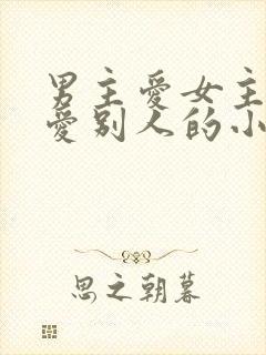 男主爱女主女主爱别人的小说