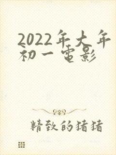 2022年大年初一电影