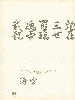 武魂罗三炮我乃龙帝临世在线阅读