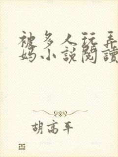 被多人玩弄的妈妈小说阅读全文