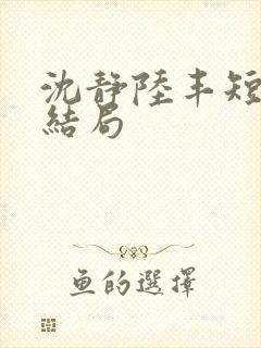 沈静陆丰短剧大结局