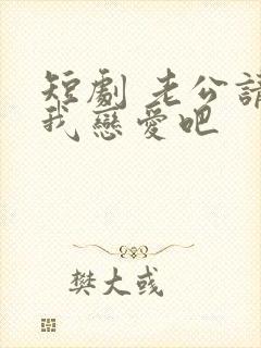 短剧 老公请和我恋爱吧