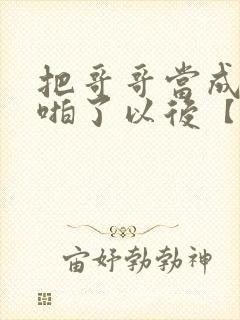 把哥哥当成男神啪了以后【校园h】