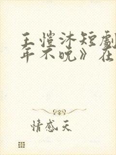 王恺沐短剧《十年不晚》在线观看