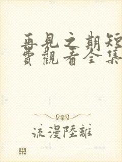 再见之期短剧免费观看全集高清版