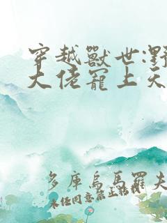 穿越兽世:野人大佬宠上天小说无广告