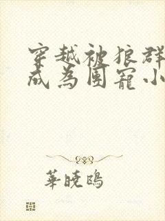 穿越被狼群养大成为团宠小说