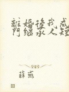 离婚后我成了豪门继承人短剧免费