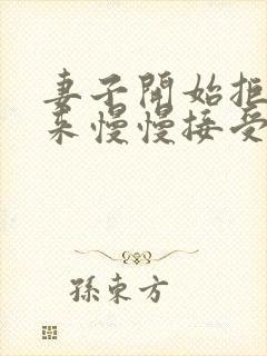 妻子开始拒绝后来慢慢接受小说