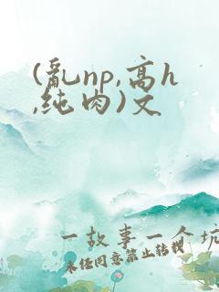 (乱np,高h,纯肉)文