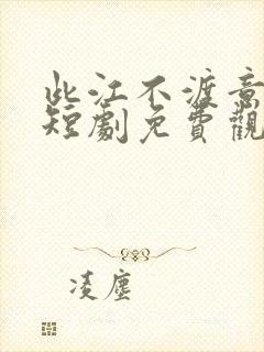 此江不渡意难平短剧免费观看