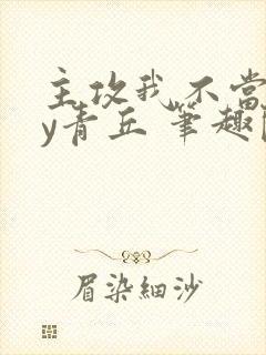 主攻我不当三by青丘 笔趣阁无弹窗