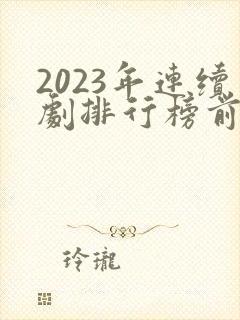 2023年连续剧排行榜前十名