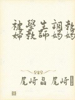 被学生调教的少妇教师妈妈