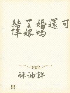 结了婚还可以当伴娘吗