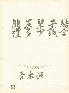 朋友儿子结婚随礼多少钱合适