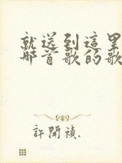 就送到这里吧是哪首歌的歌词