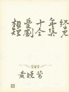 相爱十年终成空短剧全集免费播放