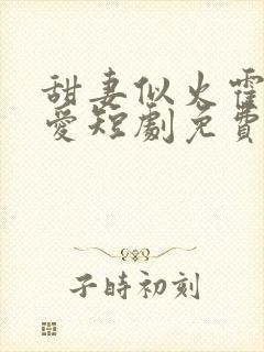 甜妻似火霍总超爱短剧免费观看