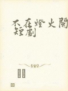 不在灯火阑珊处 短剧