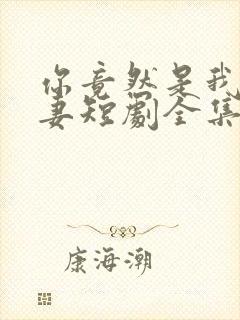 你竟然是我的前妻短剧全集免费观看