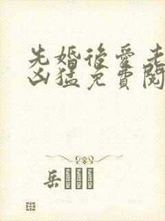 先婚后爱老公很凶猛免费阅读全文