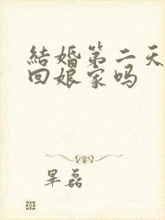 结婚第二天可以回娘家吗