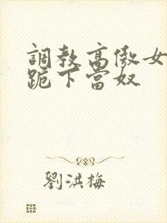 调教高傲女总裁跪下当奴