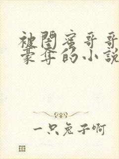 被闺蜜哥哥强取豪夺的小说免费阅读全文