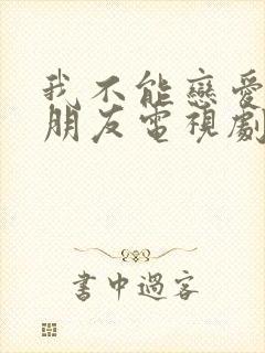 我不能恋爱的女朋友电视剧免费观看全集