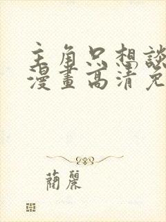 主角只想谈恋爱漫画高清免费