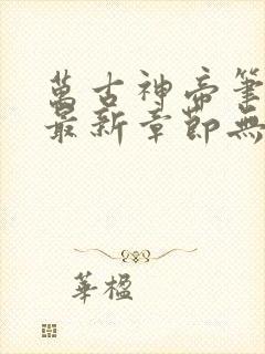 万古神帝笔趣阁最新章节无弹窗