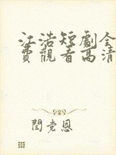 江浩短剧全集免费观看高清