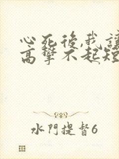 心死后,我让他高攀不起短剧