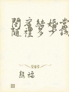 闺蜜结婚当伴娘随礼多少钱合适