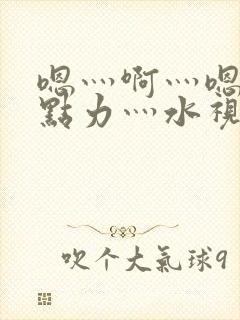 嗯灬啊灬嗯灬用点力灬水视频