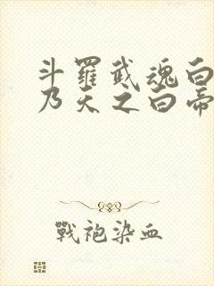 斗罗武魂白虎吾乃天之白帝免费阅读