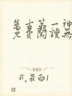 万古第一神全文免费阅读无弹窗